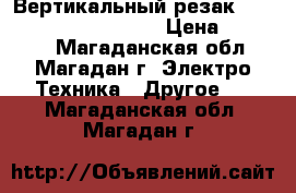 Вертикальный резак ExcaLibur 5000.1630 mm › Цена ­ 37 000 - Магаданская обл., Магадан г. Электро-Техника » Другое   . Магаданская обл.,Магадан г.